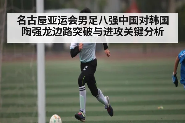 名古屋亚运会男足八强中国对韩国陶强龙边路突破与进攻关键分析