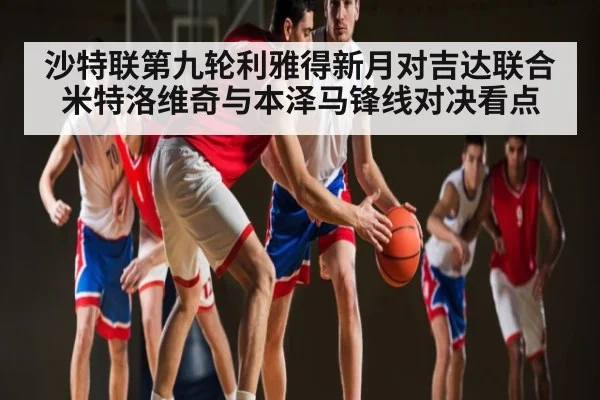 沙特联第九轮利雅得新月对吉达联合米特洛维奇与本泽马锋线对决看点