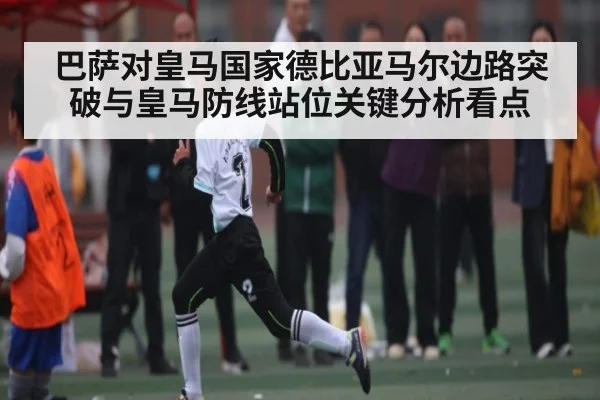 巴萨对皇马国家德比亚马尔边路突破与皇马防线站位关键分析看点